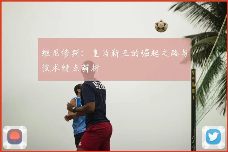维尼修斯：皇马新王的崛起之路与技术特点解析