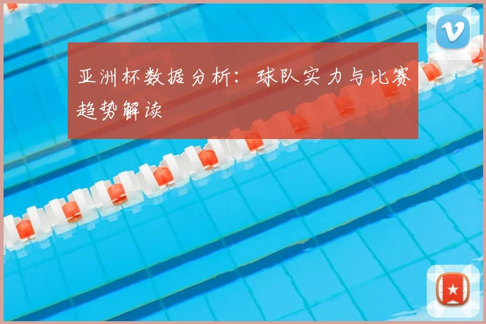 亚洲杯数据分析：球队实力与比赛趋势解读