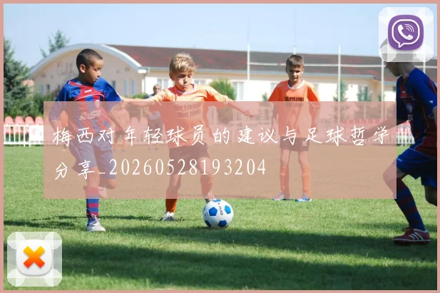 梅西对年轻球员的建议与足球哲学分享_20260528193204