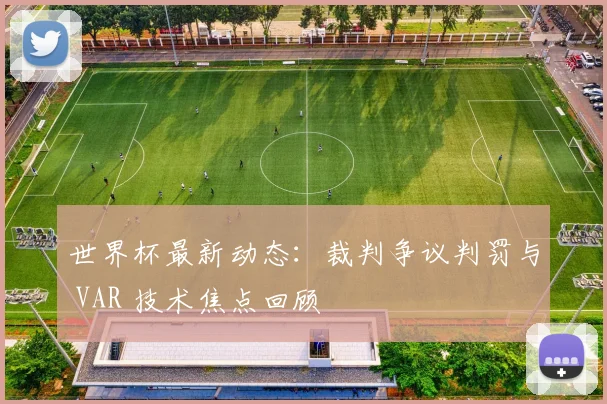 世界杯最新动态：裁判争议判罚与 VAR 技术焦点回顾
