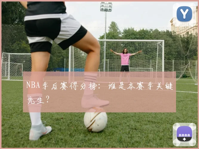 NBA季后赛得分榜：谁是本赛季关键先生？