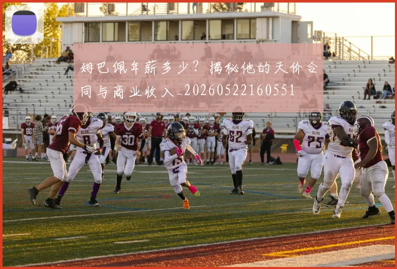 姆巴佩年薪多少？揭秘他的天价合同与商业收入_20260522160551