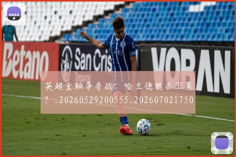 英超金靴争夺战：哈兰德能否卫冕？_20260529200555_20260702175012