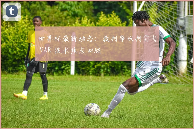 世界杯最新动态：裁判争议判罚与 VAR 技术焦点回顾