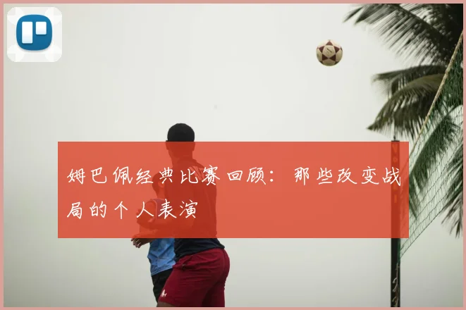 姆巴佩经典比赛回顾：那些改变战局的个人表演