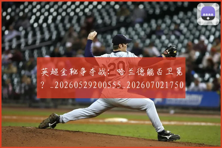 英超金靴争夺战：哈兰德能否卫冕？_20260529200555_20260702175012