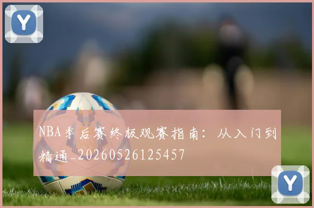 NBA季后赛终极观赛指南：从入门到精通_20260526125457