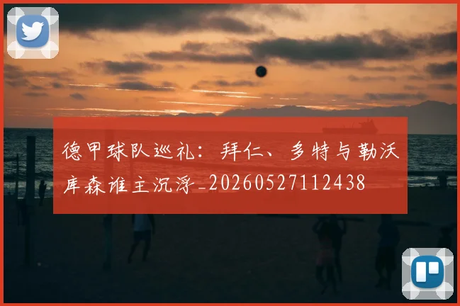 德甲球队巡礼:拜仁、多特与勒沃库森谁主沉浮_20260527112438