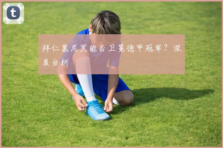 拜仁慕尼黑能否卫冕德甲冠军？深度分析