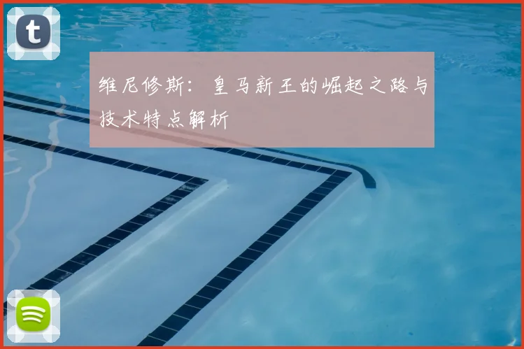 维尼修斯：皇马新王的崛起之路与技术特点解析