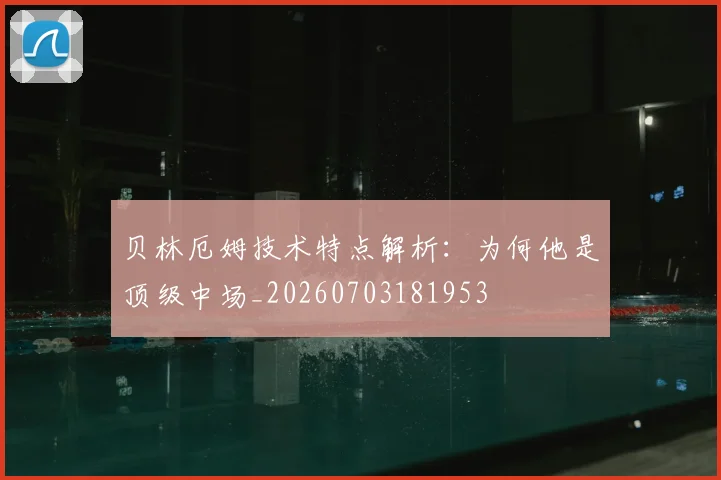 贝林厄姆技术特点解析：为何他是顶级中场_20260703181953