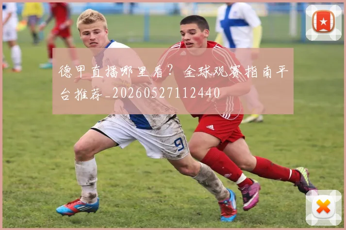 德甲直播哪里看?全球观赛指南平台推荐_20260527112440