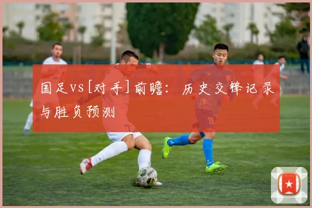 国足vs[对手]前瞻：历史交锋记录与胜负预测